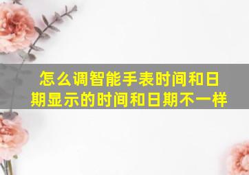 怎么调智能手表时间和日期显示的时间和日期不一样