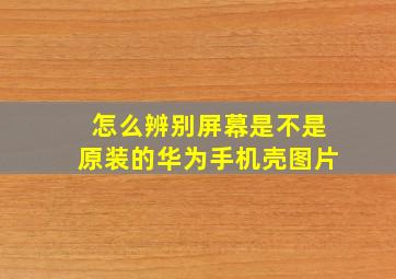 怎么辨别屏幕是不是原装的华为手机壳图片