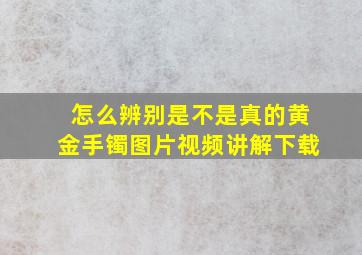 怎么辨别是不是真的黄金手镯图片视频讲解下载