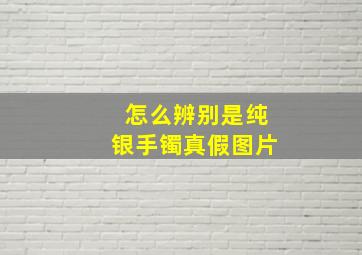 怎么辨别是纯银手镯真假图片