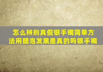 怎么辨别真假银手镯简单方法用醋泡发黑是真的吗银手镯