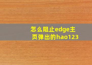 怎么阻止edge主页弹出的hao123