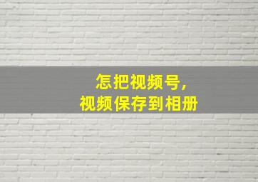 怎把视频号,视频保存到相册