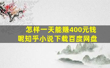 怎样一天能赚400元钱呢知乎小说下载百度网盘