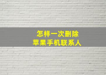 怎样一次删除苹果手机联系人