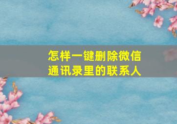 怎样一键删除微信通讯录里的联系人