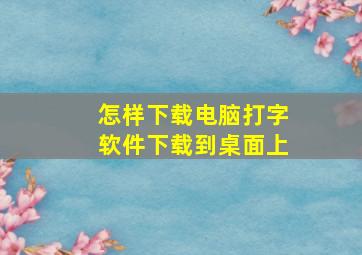 怎样下载电脑打字软件下载到桌面上