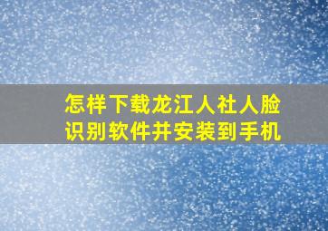 怎样下载龙江人社人脸识别软件并安装到手机