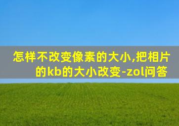 怎样不改变像素的大小,把相片的kb的大小改变-zol问答