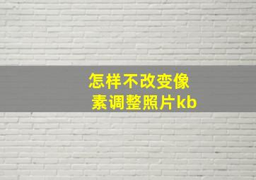 怎样不改变像素调整照片kb