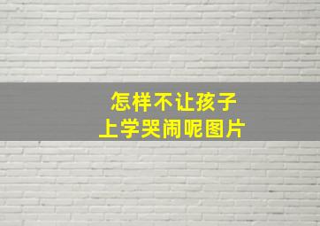 怎样不让孩子上学哭闹呢图片