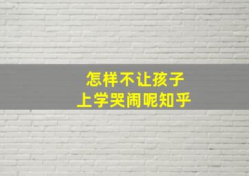 怎样不让孩子上学哭闹呢知乎