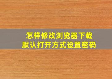 怎样修改浏览器下载默认打开方式设置密码