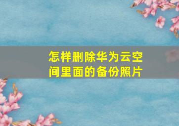 怎样删除华为云空间里面的备份照片