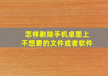 怎样删除手机桌面上不想要的文件或者软件