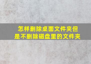 怎样删除桌面文件夹但是不删除磁盘里的文件夹