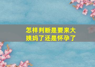 怎样判断是要来大姨妈了还是怀孕了