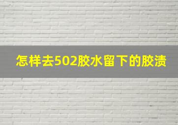 怎样去502胶水留下的胶渍