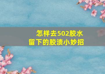 怎样去502胶水留下的胶渍小妙招