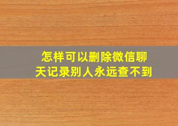 怎样可以删除微信聊天记录别人永远查不到