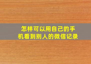 怎样可以用自己的手机看到别人的微信记录