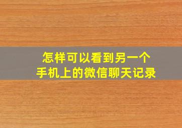 怎样可以看到另一个手机上的微信聊天记录