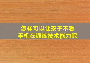 怎样可以让孩子不看手机在锻炼技术能力呢