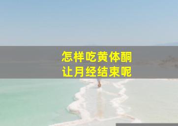 怎样吃黄体酮让月经结束呢