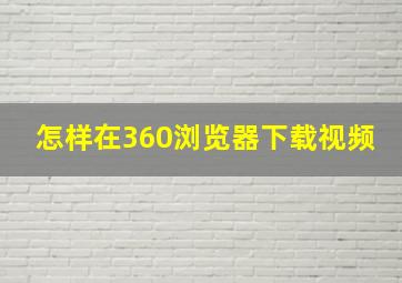 怎样在360浏览器下载视频