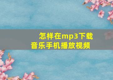 怎样在mp3下载音乐手机播放视频