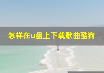 怎样在u盘上下载歌曲酷狗