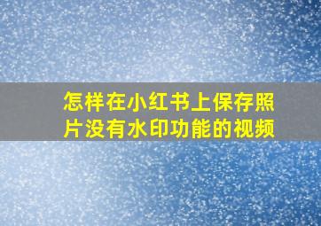 怎样在小红书上保存照片没有水印功能的视频