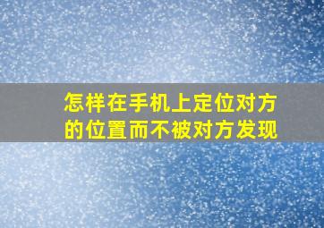 怎样在手机上定位对方的位置而不被对方发现