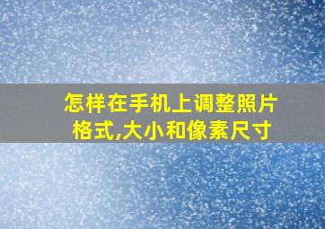 怎样在手机上调整照片格式,大小和像素尺寸