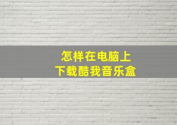 怎样在电脑上下载酷我音乐盒