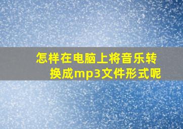 怎样在电脑上将音乐转换成mp3文件形式呢