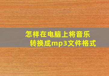 怎样在电脑上将音乐转换成mp3文件格式