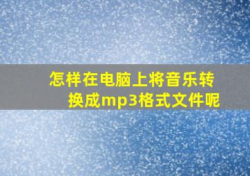 怎样在电脑上将音乐转换成mp3格式文件呢