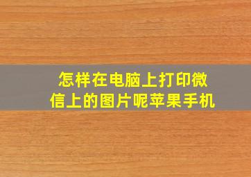 怎样在电脑上打印微信上的图片呢苹果手机