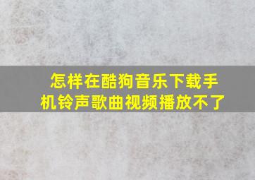 怎样在酷狗音乐下载手机铃声歌曲视频播放不了