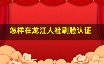 怎样在龙江人社刷脸认证