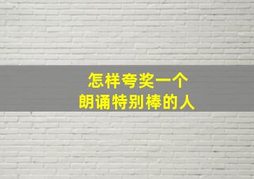 怎样夸奖一个朗诵特别棒的人