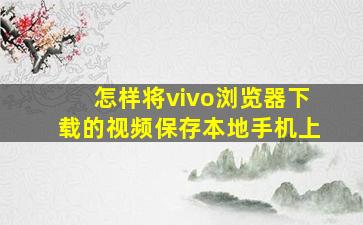 怎样将vivo浏览器下载的视频保存本地手机上