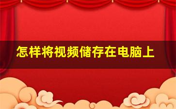 怎样将视频储存在电脑上