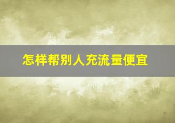 怎样帮别人充流量便宜