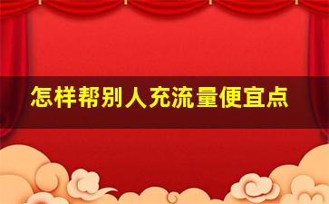 怎样帮别人充流量便宜点