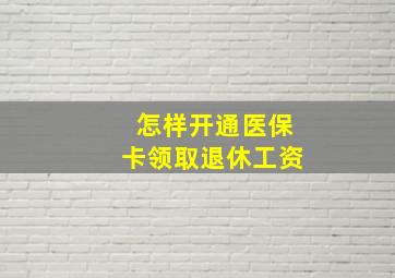 怎样开通医保卡领取退休工资