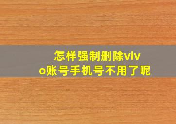 怎样强制删除vivo账号手机号不用了呢