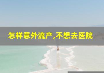 怎样意外流产,不想去医院