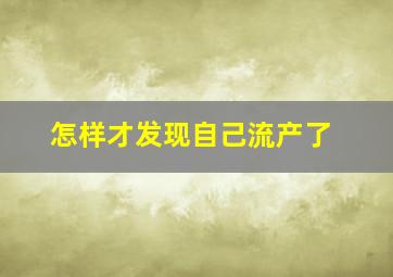 怎样才发现自己流产了